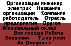 Организации инженер-электрик › Название организации ­ Компания-работодатель › Отрасль предприятия ­ Другое › Минимальный оклад ­ 20 000 - Все города Работа » Вакансии   . Тыва респ.,Ак-Довурак г.